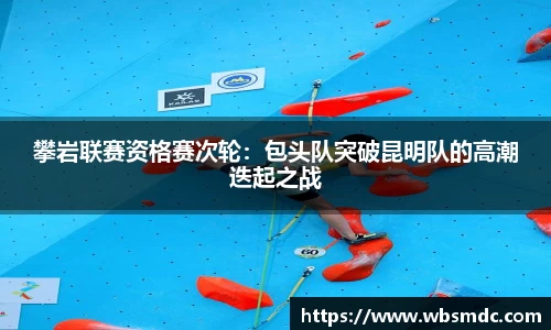 攀岩联赛资格赛次轮：包头队突破昆明队的高潮迭起之战