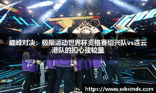 巅峰对决：极限运动世界杯资格赛绍兴队vs连云港队的扣心弦较量