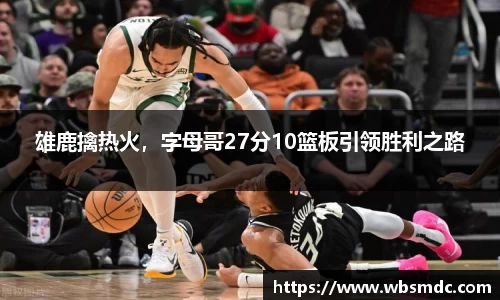雄鹿擒热火，字母哥27分10篮板引领胜利之路